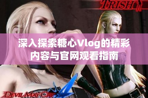 深入探索糖心Vlog的精彩内容与官网观看指南
