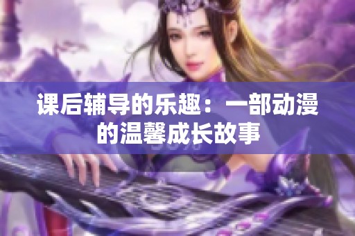 课后辅导的乐趣：一部动漫的温馨成长故事