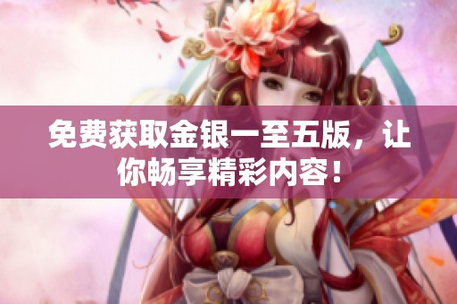 免费获取金银一至五版，让你畅享精彩内容！