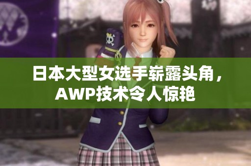 日本大型女选手崭露头角，AWP技术令人惊艳