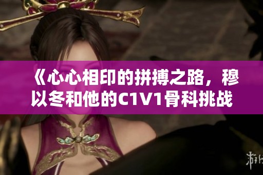 《心心相印的拼搏之路，穆以冬和他的C1V1骨科挑战》