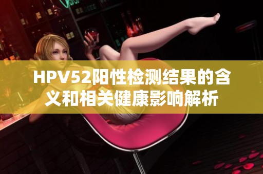 HPV52阳性检测结果的含义和相关健康影响解析