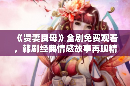 《贤妻良母》全剧免费观看，韩剧经典情感故事再现精彩片段