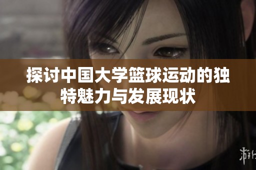 探讨中国大学篮球运动的独特魅力与发展现状