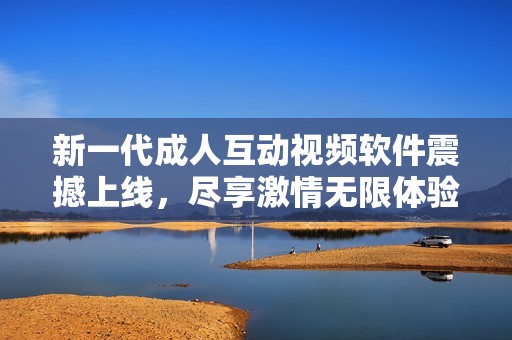 新一代成人互动视频软件震撼上线，尽享激情无限体验