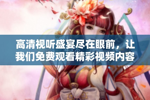 高清视听盛宴尽在眼前，让我们免费观看精彩视频内容