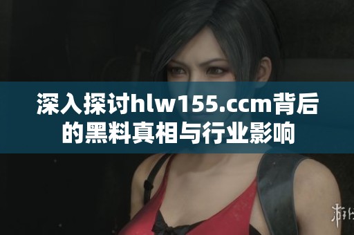 深入探讨hlw155.ccm背后的黑料真相与行业影响