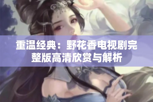 重温经典：野花香电视剧完整版高清欣赏与解析