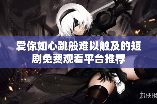 爱你如心跳般难以触及的短剧免费观看平台推荐