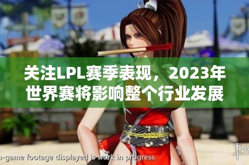 关注LPL赛季表现,2023年世界赛将影响整个行业发展 关注LPL赛季表现,2023年世界赛将影响整个行业发展