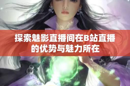 探索魅影直播间在B站直播的优势与魅力所在