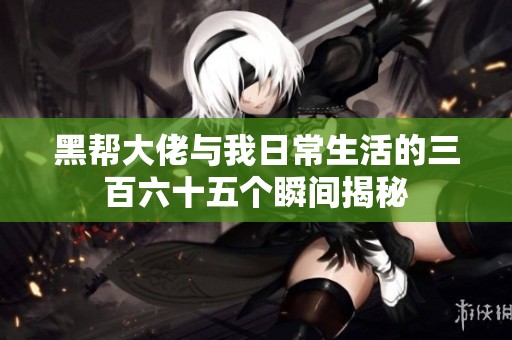 黑帮大佬与我日常生活的三百六十五个瞬间揭秘