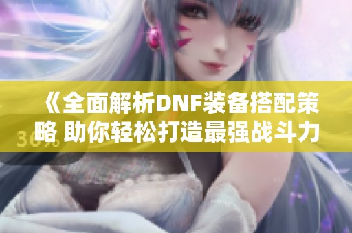 《全面解析DNF装备搭配策略 助你轻松打造最强战斗力》