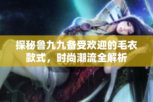 探秘鲁九九备受欢迎的毛衣款式，时尚潮流全解析