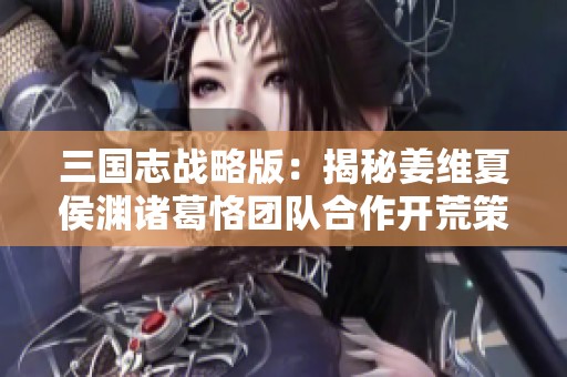 三国志战略版：揭秘姜维夏侯渊诸葛恪团队合作开荒策略