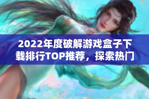 2022年度破解游戏盒子下载排行TOP推荐，探索热门游戏新选择