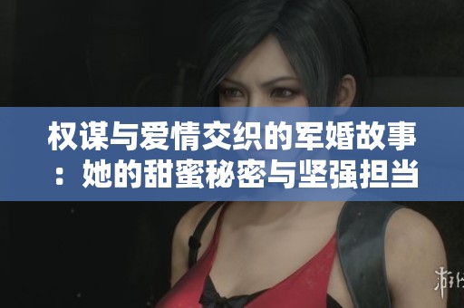 权谋与爱情交织的军婚故事：她的甜蜜秘密与坚强担当