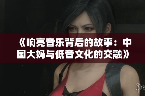 《响亮音乐背后的故事：中国大妈与低音文化的交融》