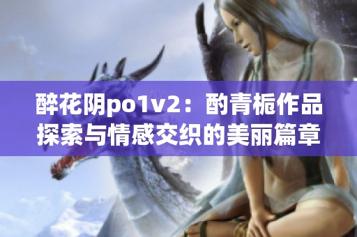 醉花阴po1v2：酌青栀作品探索与情感交织的美丽篇章