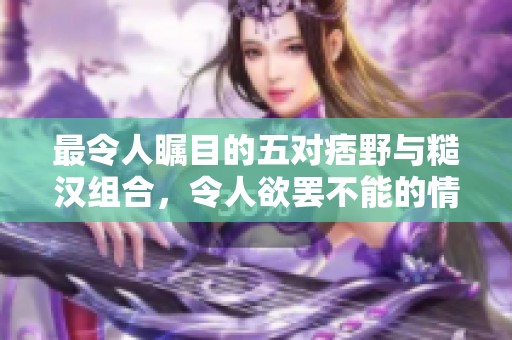 最令人瞩目的五对痞野与糙汉组合，令人欲罢不能的情感故事