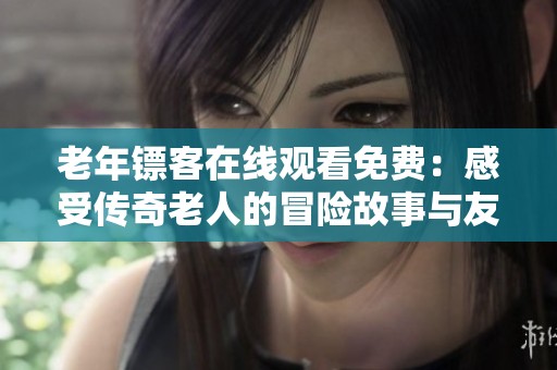 老年镖客在线观看免费：感受传奇老人的冒险故事与友谊的力量