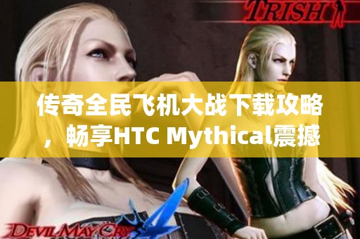 传奇全民飞机大战下载攻略，畅享HTC Mythical震撼战斗体验