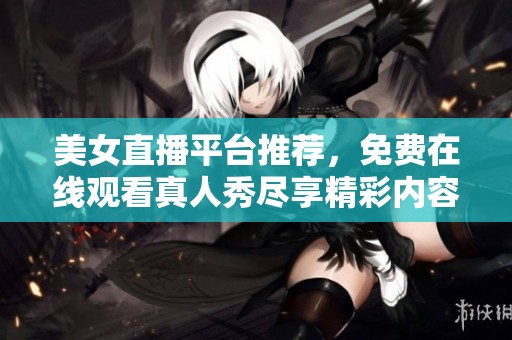 美女直播平台推荐，免费在线观看真人秀尽享精彩内容
