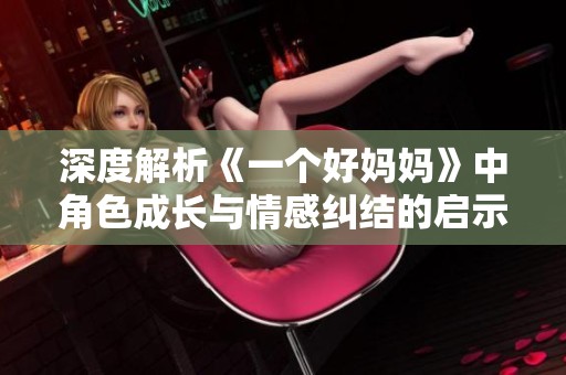 深度解析《一个好妈妈》中角色成长与情感纠结的启示