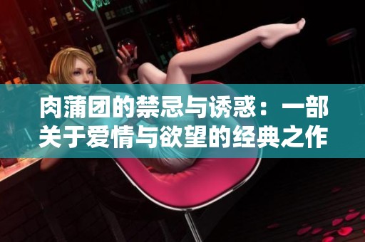 肉蒲团的禁忌与诱惑：一部关于爱情与欲望的经典之作