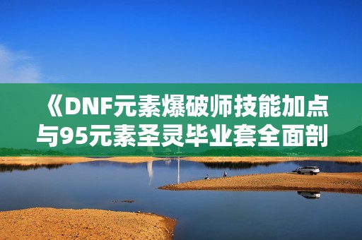 《DNF元素爆破师技能加点与95元素圣灵毕业套全面剖析》