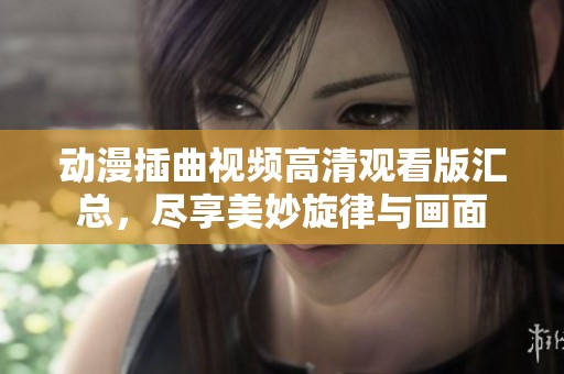 动漫插曲视频高清观看版汇总，尽享美妙旋律与画面