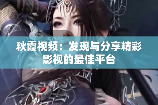 秋霞视频：发现与分享精彩影视的最佳平台