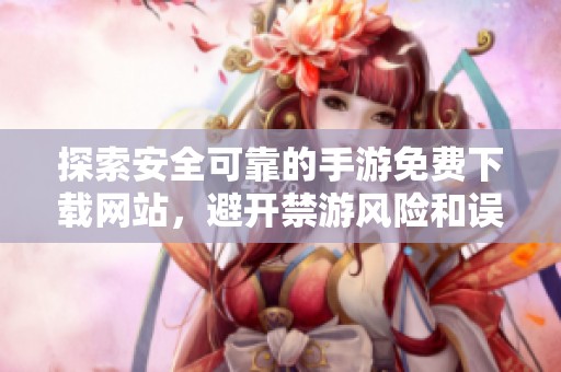 探索安全可靠的手游免费下载网站，避开禁游风险和误区
