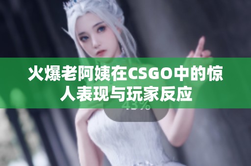 火爆老阿姨在CSGO中的惊人表现与玩家反应 火爆老阿姨在CSGO中的惊人表现与玩家反应