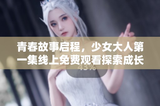 青春故事启程,少女大人第一集线上免费观看探索成长与友情 青春故事启程,少女大人第一集线上免费观看探索成长与友情