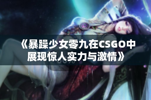 《暴躁少女零九在CSGO中展现惊人实力与激情》
