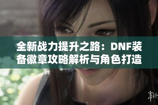 全新战力提升之路:DNF装备徽章攻略解析与角色打造 全新战力提升之路:DNF装备徽章攻略解析与角色打造