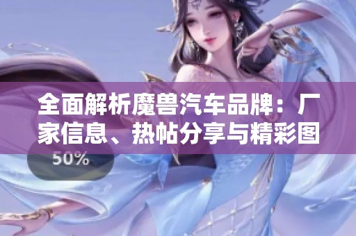 全面解析魔兽汽车品牌:厂家信息、热帖分享与精彩图片展示 全面解析魔兽汽车品牌:厂家信息、热帖分享与精彩图片展示