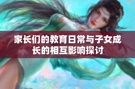 家长们的教育日常与子女成长的相互影响探讨