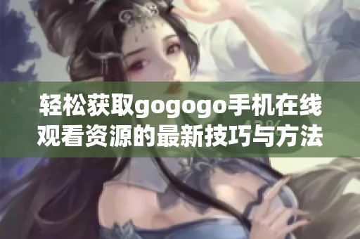 轻松获取gogogo手机在线观看资源的最新技巧与方法