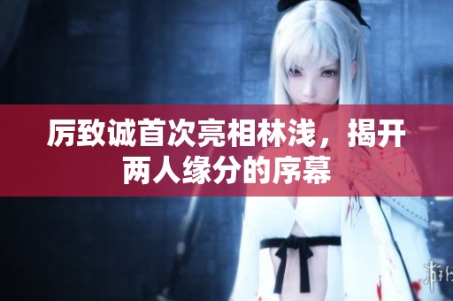 厉致诚首次亮相林浅，揭开两人缘分的序幕