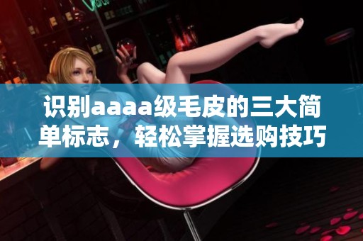 识别aaaa级毛皮的三大简单标志，轻松掌握选购技巧