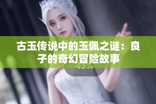 古玉传说中的玉佩之谜:良子的奇幻冒险故事 古玉传说中的玉佩之谜:良子的奇幻冒险故事