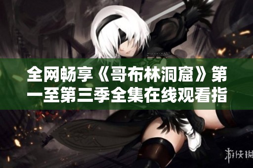 全网畅享《哥布林洞窟》第一至第三季全集在线观看指南