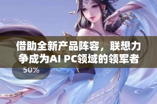 借助全新产品阵容,联想力争成为AI PC领域的领军者 借助全新产品阵容,联想力争成为AI PC领域的领军者