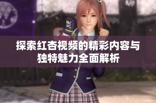 探索红杏视频的精彩内容与独特魅力全面解析