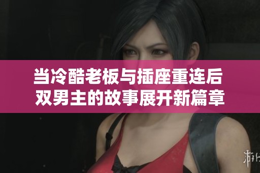 当冷酷老板与插座重连后 双男主的故事展开新篇章
