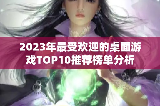 2023年最受欢迎的桌面游戏TOP10推荐榜单分析 2023年最受欢迎的桌面游戏TOP10推荐榜单分析