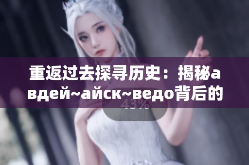 重返过去探寻历史：揭秘авдей~айск~ведо背后的故事