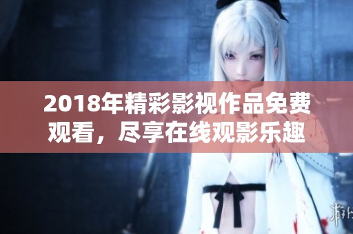 2018年精彩影视作品免费观看，尽享在线观影乐趣